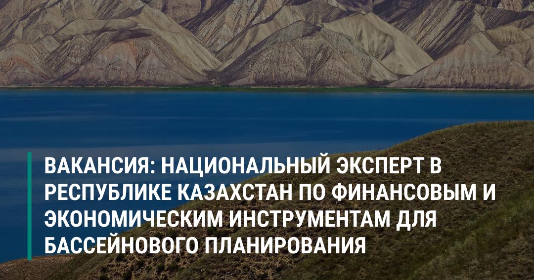 ВАКАНСИЯ: Национальный эксперт в Республике Казахстан по финансовым и экономическим инструментам для бассейнового планирования